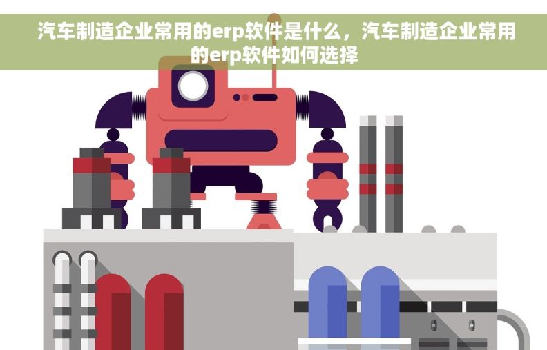  汽车制造企业常用的erp软件是什么，汽车制造企业常用的erp软件如何选择