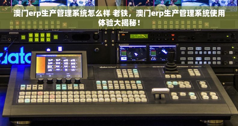 澳门erp生产管理系统怎么样 老铁，澳门erp生产管理系统使用体验大揭秘！
