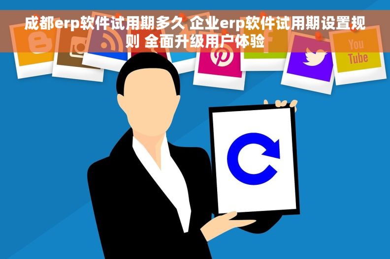成都erp软件试用期多久 企业erp软件试用期设置规则 全面升级用户体验