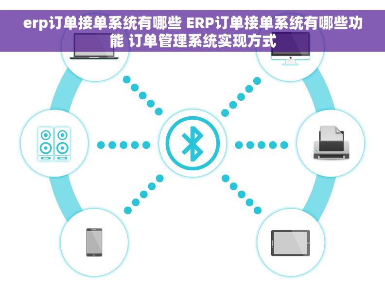 erp订单接单系统有哪些 ERP订单接单系统有哪些功能 订单管理系统实现方式