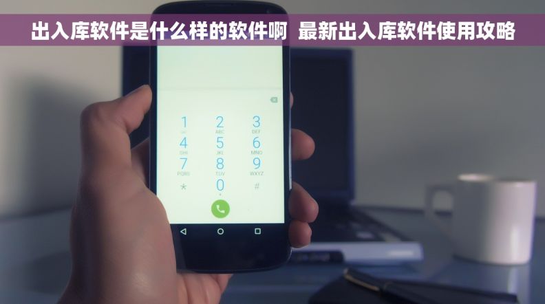 出入库软件是什么样的软件啊  最新出入库软件使用攻略