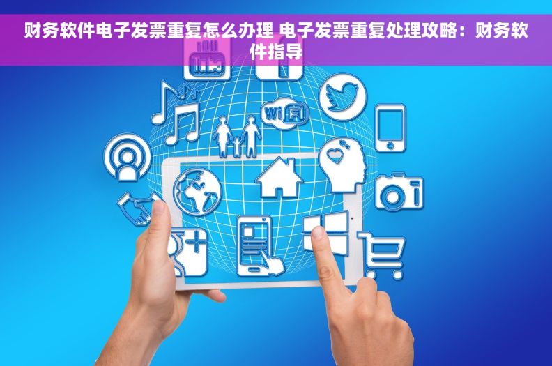 财务软件电子发票重复怎么办理 电子发票重复处理攻略：财务软件指导