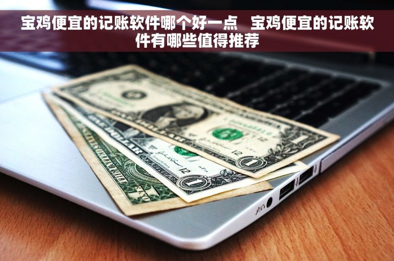 宝鸡便宜的记账软件哪个好一点   宝鸡便宜的记账软件有哪些值得推荐
