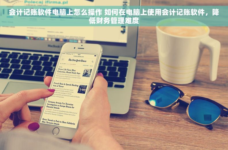 会计记账软件电脑上怎么操作 如何在电脑上使用会计记账软件，降低财务管理难度