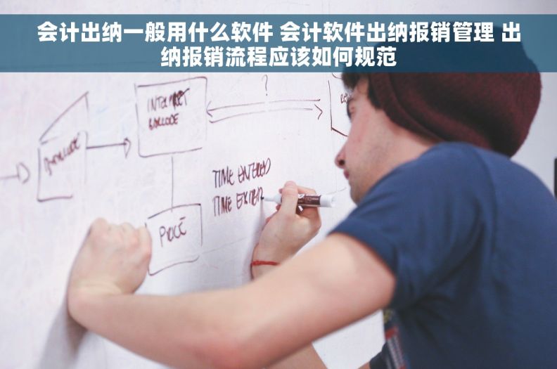 会计出纳一般用什么软件 会计软件出纳报销管理 出纳报销流程应该如何规范
