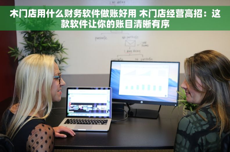 木门店用什么财务软件做账好用 木门店经营高招：这款软件让你的账目清晰有序