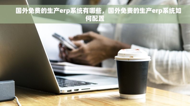     国外免费的生产erp系统有哪些，国外免费的生产erp系统如何配置