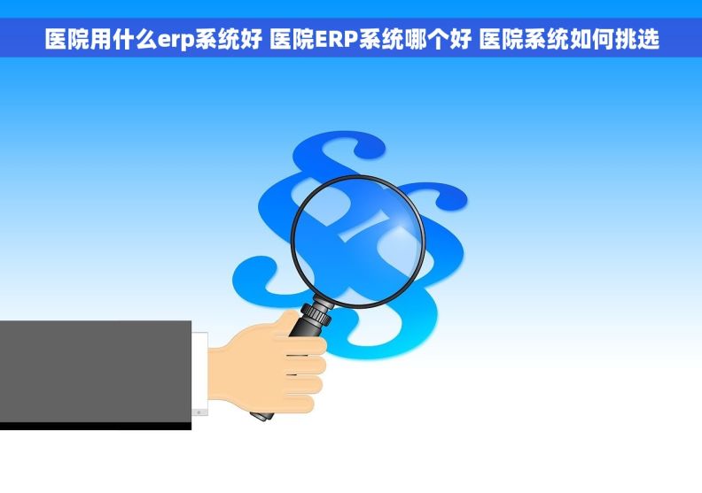 医院用什么erp系统好 医院ERP系统哪个好 医院系统如何挑选