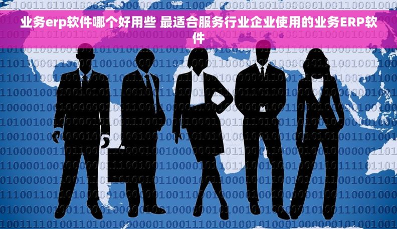 业务erp软件哪个好用些 最适合服务行业企业使用的业务ERP软件