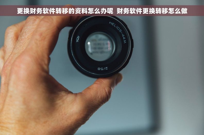 更换财务软件转移的资料怎么办呢  财务软件更换转移怎么做