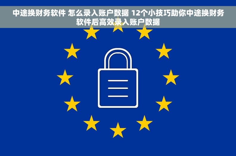 中途换财务软件 怎么录入账户数据 12个小技巧助你中途换财务软件后高效录入账户数据