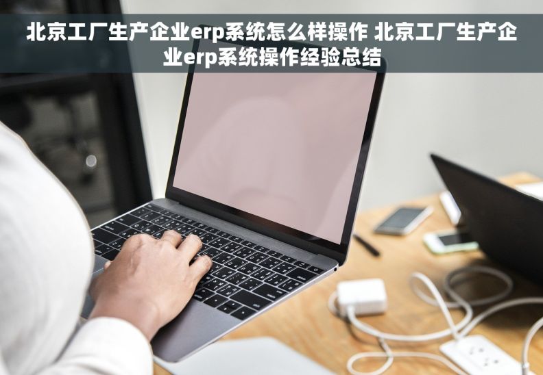 北京工厂生产企业erp系统怎么样操作 北京工厂生产企业erp系统操作经验总结