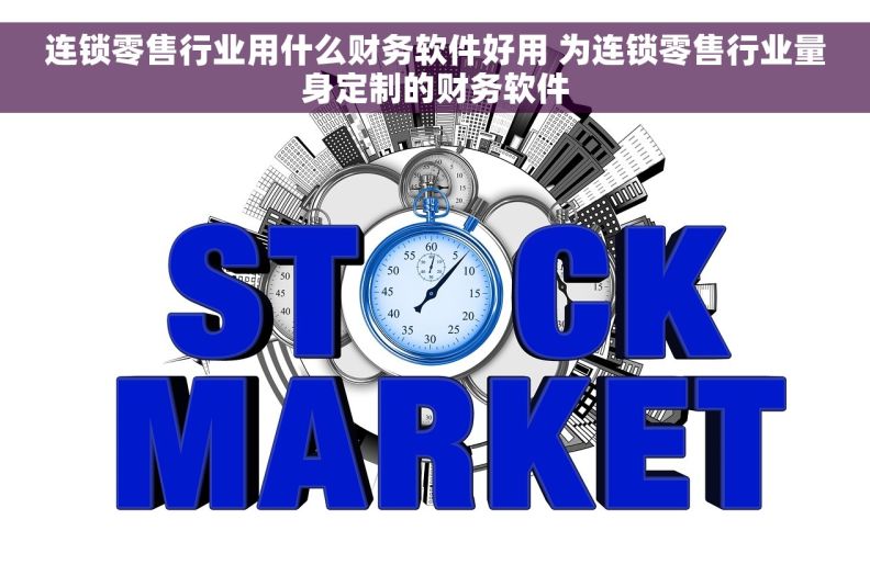连锁零售行业用什么财务软件好用 为连锁零售行业量身定制的财务软件