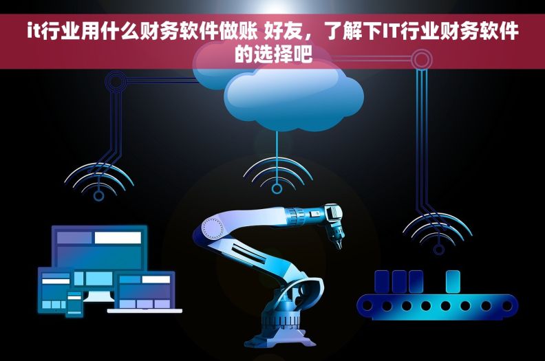 it行业用什么财务软件做账 好友，了解下IT行业财务软件的选择吧