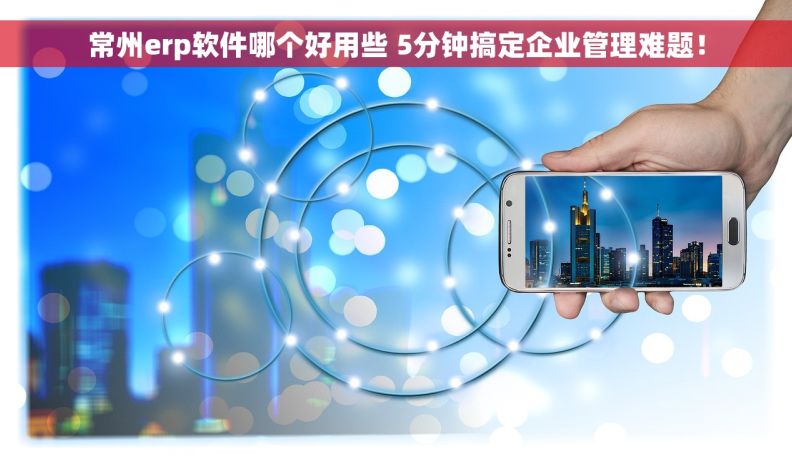 常州erp软件哪个好用些 5分钟搞定企业管理难题！