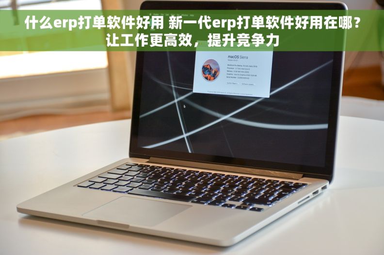什么erp打单软件好用 新一代erp打单软件好用在哪？让工作更高效，提升竞争力