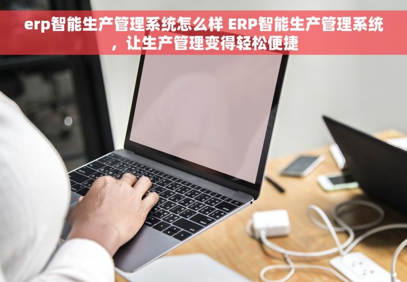 erp智能生产管理系统怎么样 ERP智能生产管理系统，让生产管理变得轻松便捷