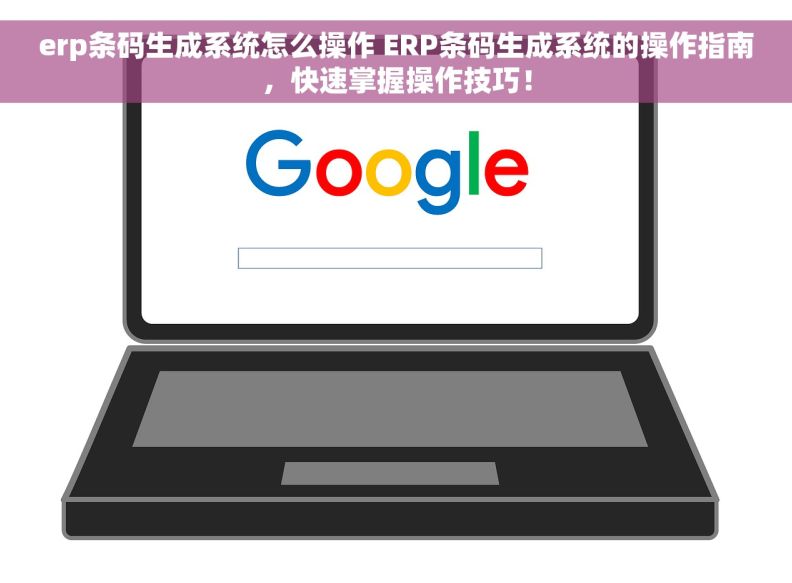 erp条码生成系统怎么操作 ERP条码生成系统的操作指南，快速掌握操作技巧！