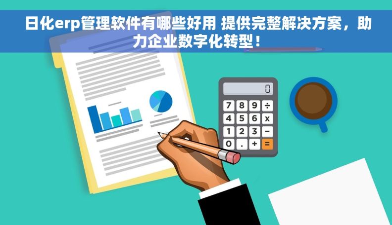  日化erp管理软件有哪些好用 提供完整解决方案，助力企业数字化转型！