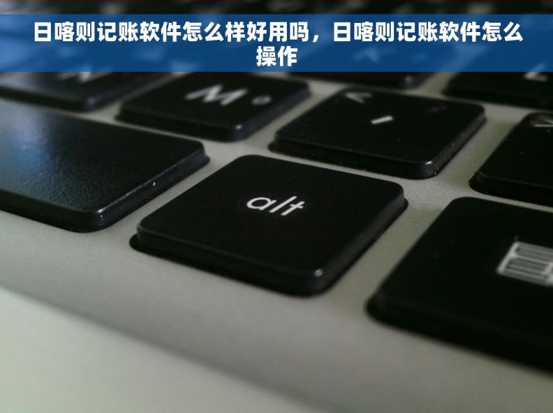 日喀则记账软件怎么样好用吗，日喀则记账软件怎么操作