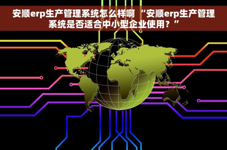 安顺erp生产管理系统怎么样啊 “安顺erp生产管理系统是否适合中小型企业使用？”