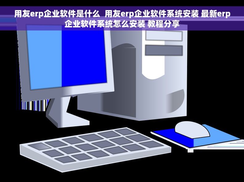 用友erp企业软件是什么  用友erp企业软件系统安装 最新erp企业软件系统怎么安装 教程分享