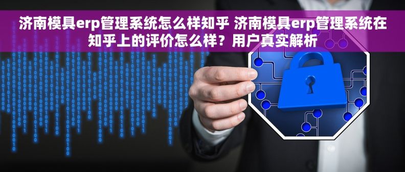济南模具erp管理系统怎么样知乎 济南模具erp管理系统在知乎上的评价怎么样？用户真实解析