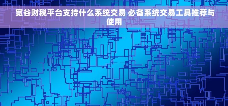  宽谷财税平台支持什么系统交易 必备系统交易工具推荐与使用