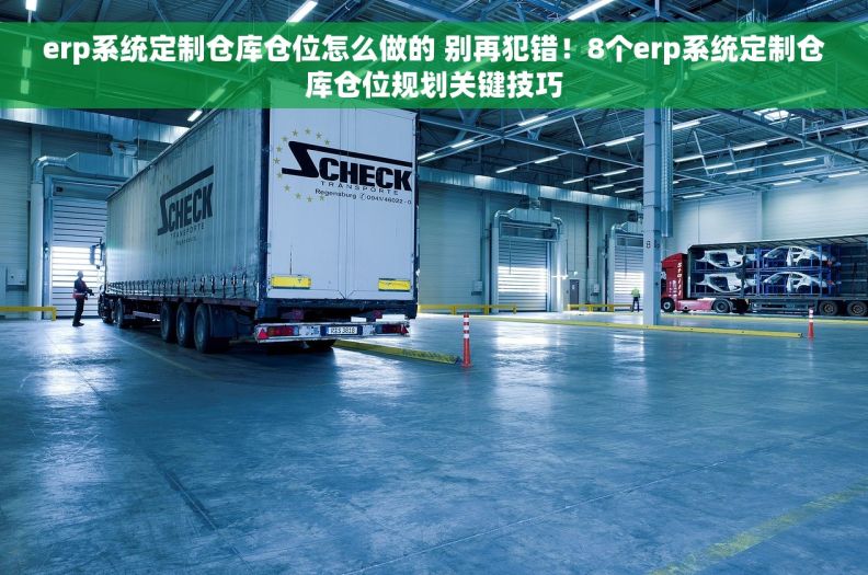 erp系统定制仓库仓位怎么做的 别再犯错！8个erp系统定制仓库仓位规划关键技巧