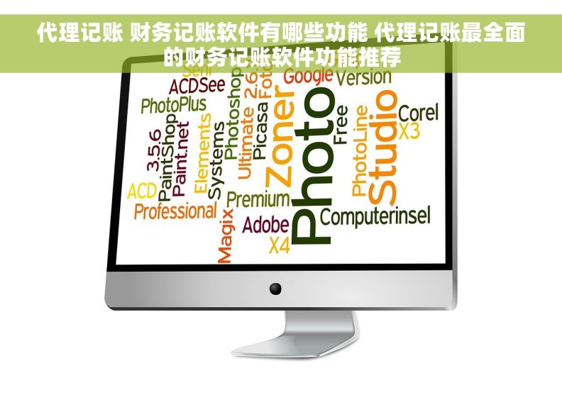 代理记账 财务记账软件有哪些功能 代理记账最全面的财务记账软件功能推荐