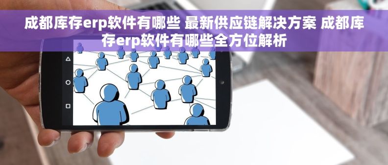 成都库存erp软件有哪些 最新供应链解决方案 成都库存erp软件有哪些全方位解析