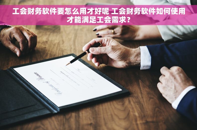 工会财务软件要怎么用才好呢 工会财务软件如何使用才能满足工会需求？