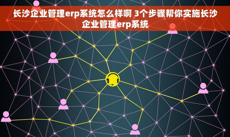 长沙企业管理erp系统怎么样啊 3个步骤帮你实施长沙企业管理erp系统