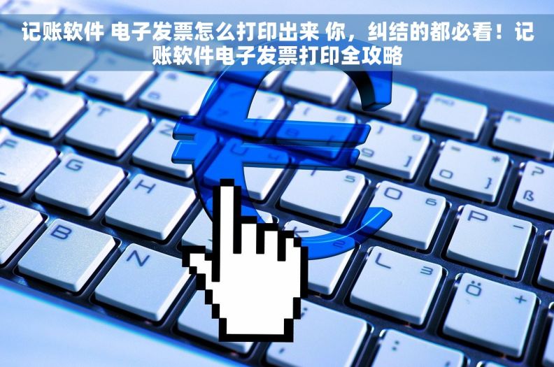 记账软件 电子发票怎么打印出来 你，纠结的都必看！记账软件电子发票打印全攻略