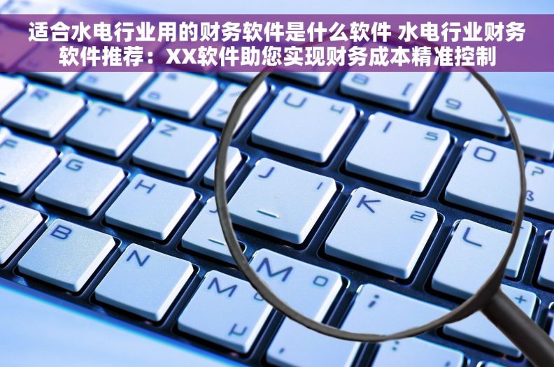 适合水电行业用的财务软件是什么软件 水电行业财务软件推荐：XX软件助您实现财务成本精准控制