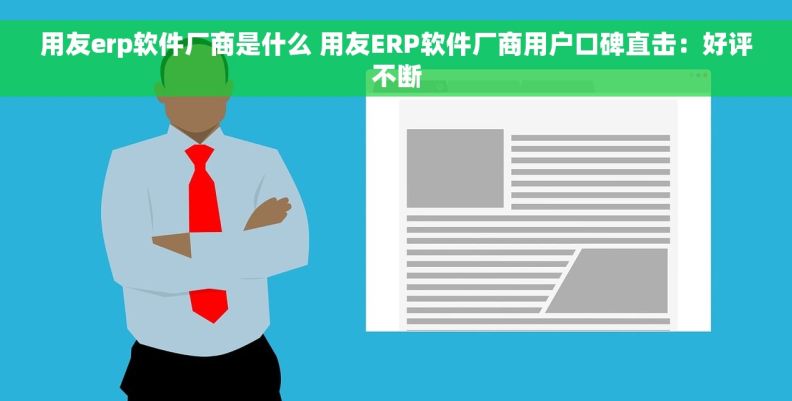 用友erp软件厂商是什么 用友ERP软件厂商用户口碑直击：好评不断