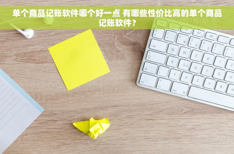 单个商品记账软件哪个好一点 有哪些性价比高的单个商品记账软件？