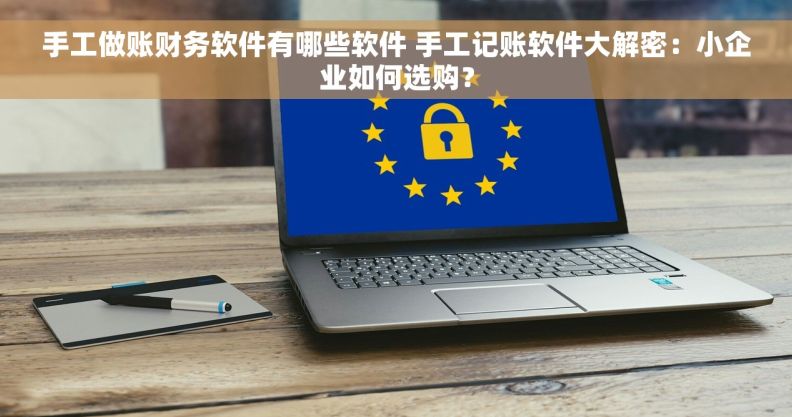 手工做账财务软件有哪些软件 手工记账软件大解密：小企业如何选购？