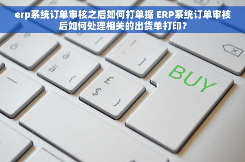 erp系统订单审核之后如何打单据 ERP系统订单审核后如何处理相关的出货单打印？