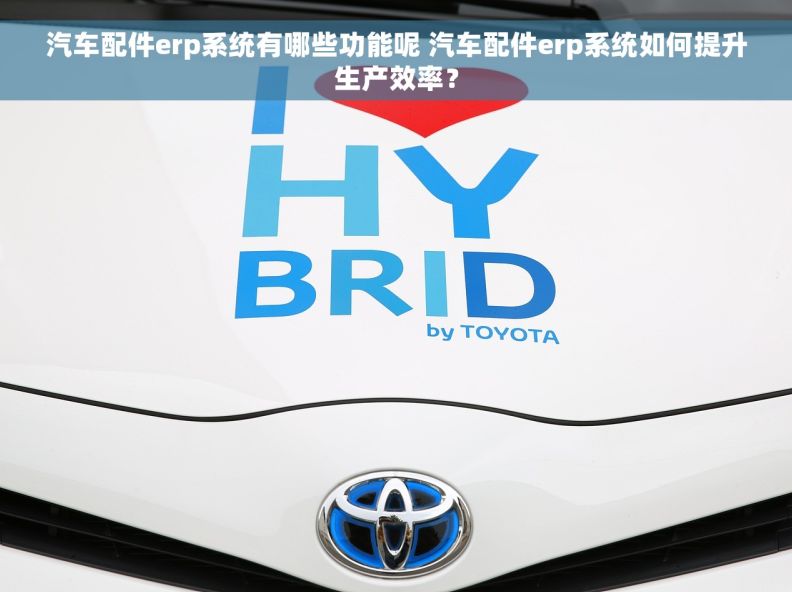 汽车配件erp系统有哪些功能呢 汽车配件erp系统如何提升生产效率？
