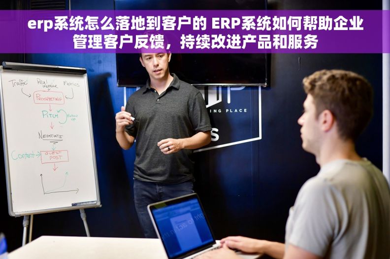erp系统怎么落地到客户的 ERP系统如何帮助企业管理客户反馈，持续改进产品和服务