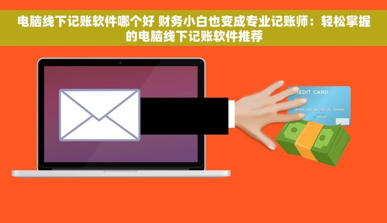电脑线下记账软件哪个好 财务小白也变成专业记账师：轻松掌握的电脑线下记账软件推荐