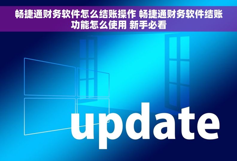 畅捷通财务软件怎么结账操作 畅捷通财务软件结账功能怎么使用 新手必看