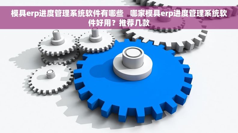 模具erp进度管理系统软件有哪些   哪家模具erp进度管理系统软件好用？推荐几款