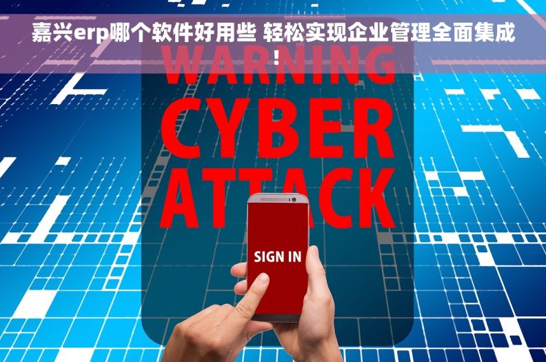 嘉兴erp哪个软件好用些 轻松实现企业管理全面集成！