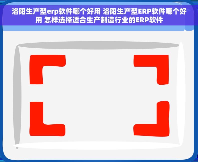 洛阳生产型erp软件哪个好用 洛阳生产型ERP软件哪个好用 怎样选择适合生产制造行业的ERP软件
