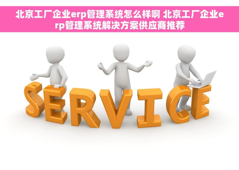 北京工厂企业erp管理系统怎么样啊 北京工厂企业erp管理系统解决方案供应商推荐