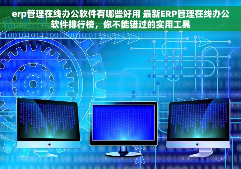 erp管理在线办公软件有哪些好用 最新ERP管理在线办公软件排行榜，你不能错过的实用工具
