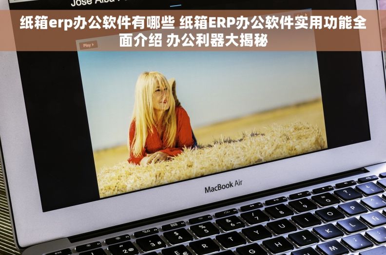纸箱erp办公软件有哪些 纸箱ERP办公软件实用功能全面介绍 办公利器大揭秘