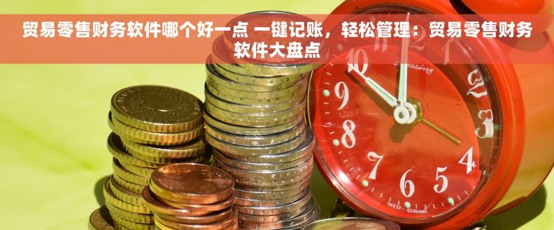 贸易零售财务软件哪个好一点 一键记账，轻松管理：贸易零售财务软件大盘点